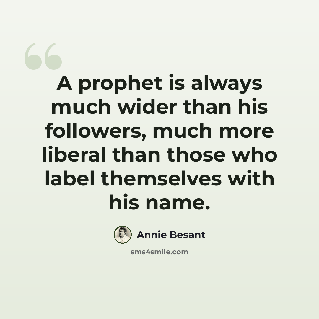 “A prophet is always much wider than his followers, much more liberal than those who label themselves with his name.” quote by Annie Besant