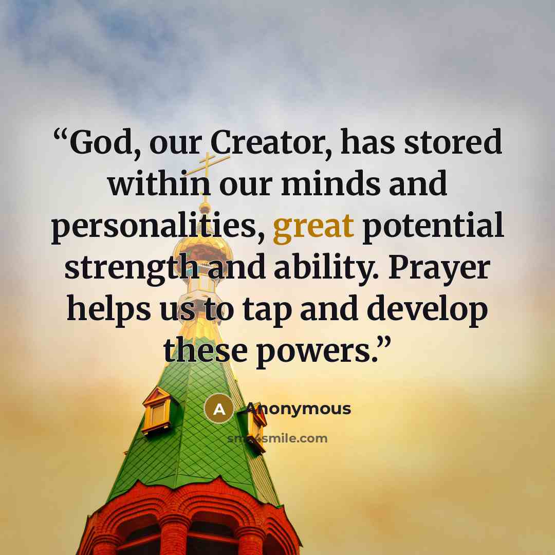 “God, our Creator, has stored within our minds and personalities, great potential strength and ability. Prayer helps us to tap and develop these powers.” quote by Anonymous