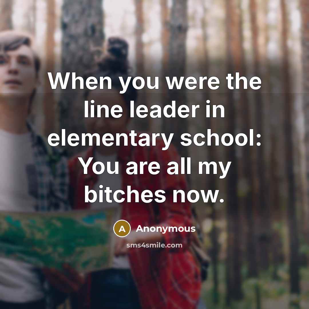 “When you were the line leader in elementary school: You are all my bitches now.” quote by Anonymous