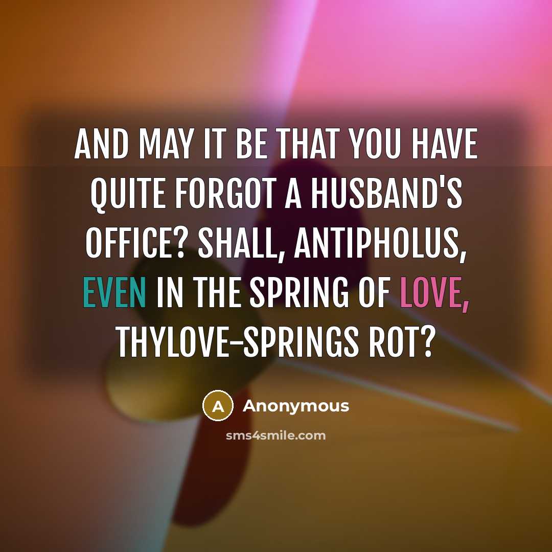 “And may it be that you have quite forgot A husband's office? Shall, Antipholus, Even in the spring of love, thylove-springs rot?” quote by Anonymous