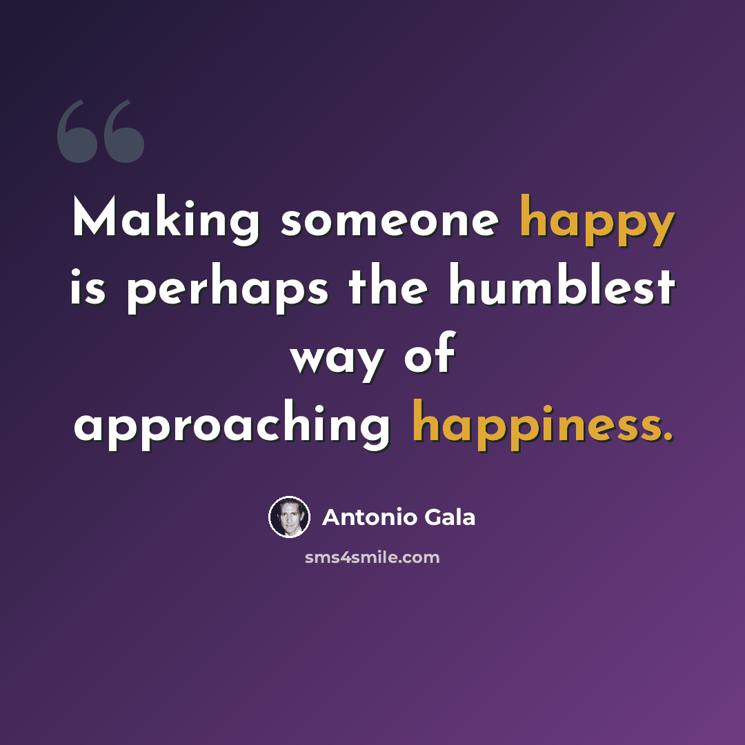 “Making someone happy is perhaps the humblest way of approaching happiness.” quote by Antonio Gala