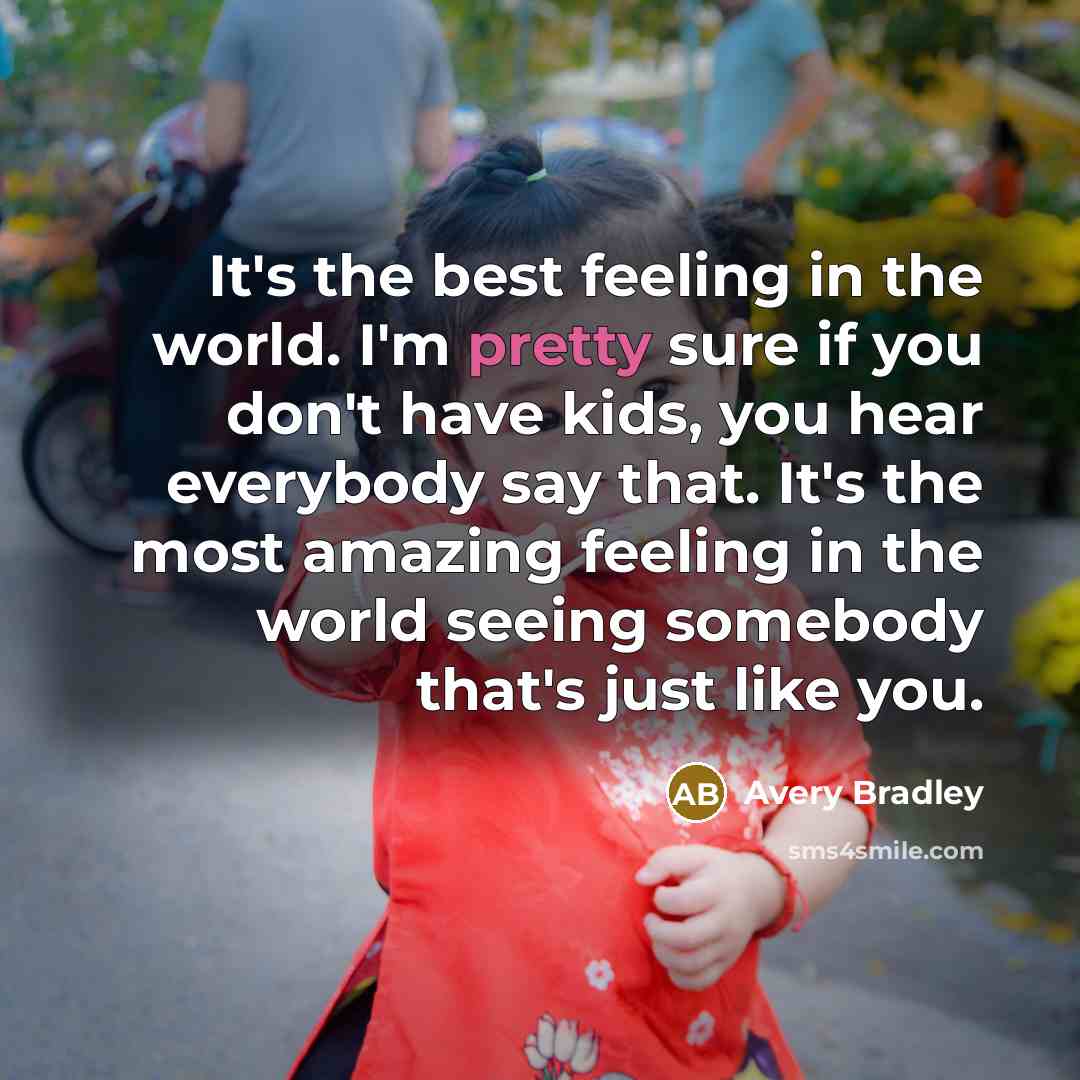 “It's the best feeling in the world. I'm pretty sure if you don't have kids, you hear everybody say that. It's the most amazing feeling in the world seeing somebody that's just like you.” quote by Avery Bradley