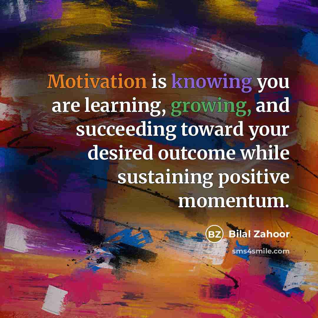 “Motivation is knowing you are learning, growing, and succeeding toward your desired outcome while sustaining positive momentum.” quote by Bilal Zahoor