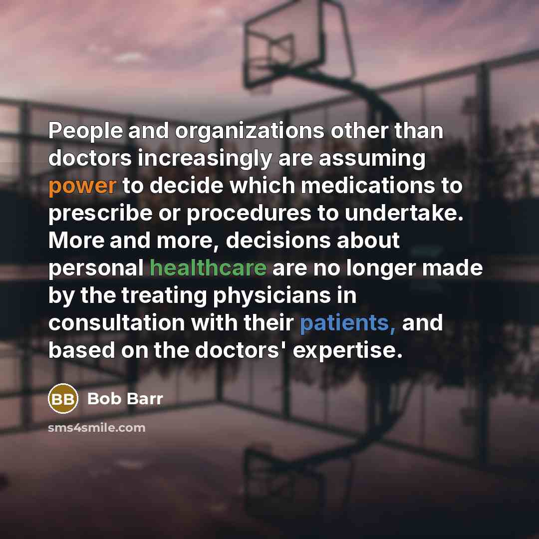 “People and organizations other than doctors increasingly are assuming power to decide which medications to prescribe or procedures to undertake. More and more, decisions about personal healthcare are no longer made by the treating physicians in consultation with their patients, and based on the…” quote by Bob Barr
