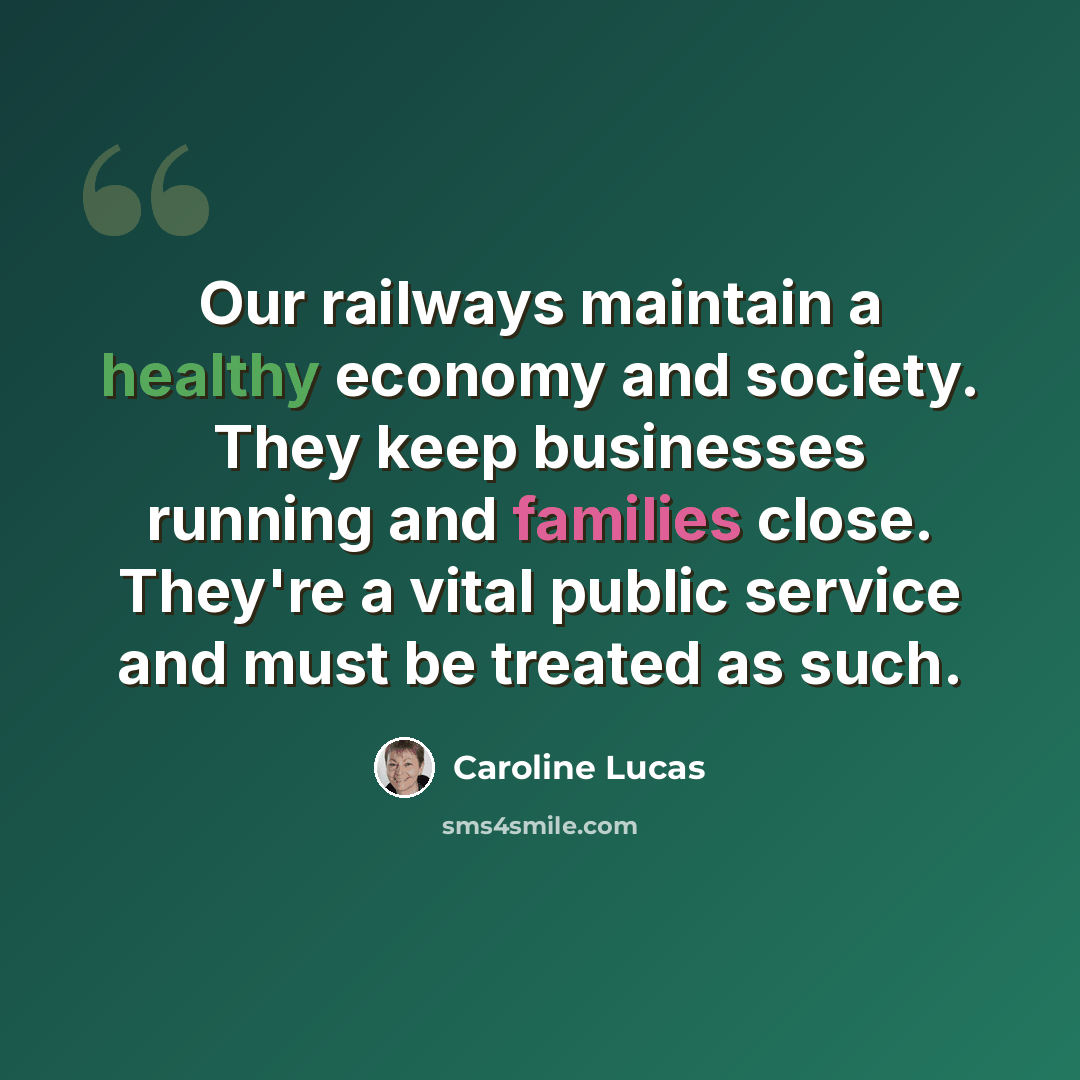 “Our railways maintain a healthy economy and society. They keep businesses running and families close. They're a vital public service and must be treated as such.” quote by Caroline Lucas