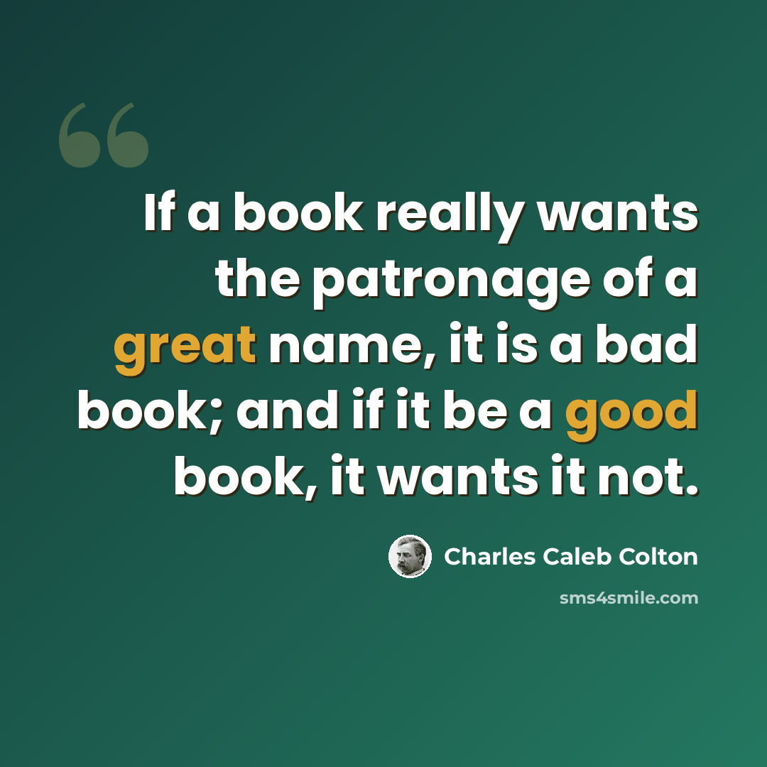 “If a book really wants the patronage of a great name, it is a bad book; and if it be a good book, it wants it not.” quote by Charles Caleb Colton