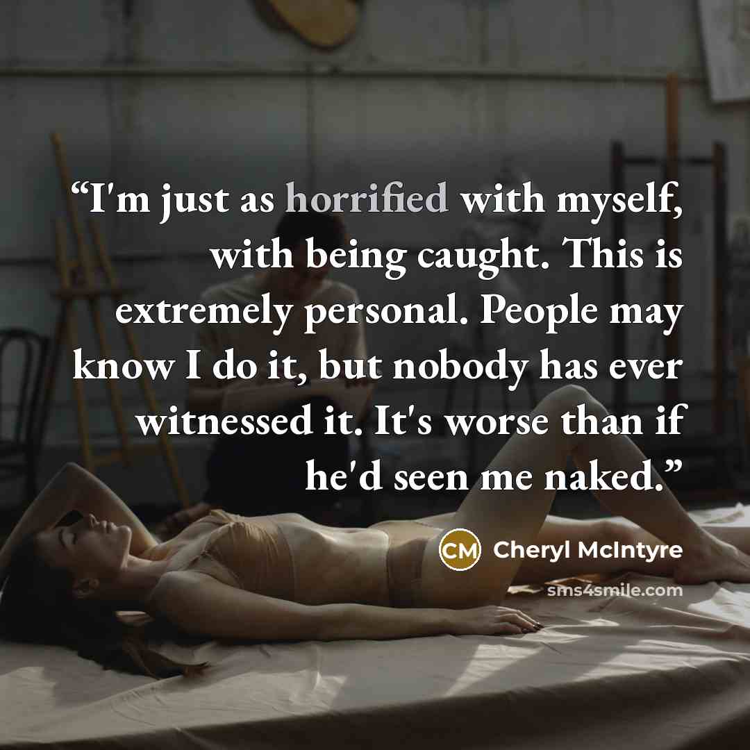 “I'm just as horrified with myself, with being caught. This is extremely personal. People may know I do it, but nobody has ever witnessed it. It's worse than if he'd seen me naked.” quote by Cheryl McIntyre