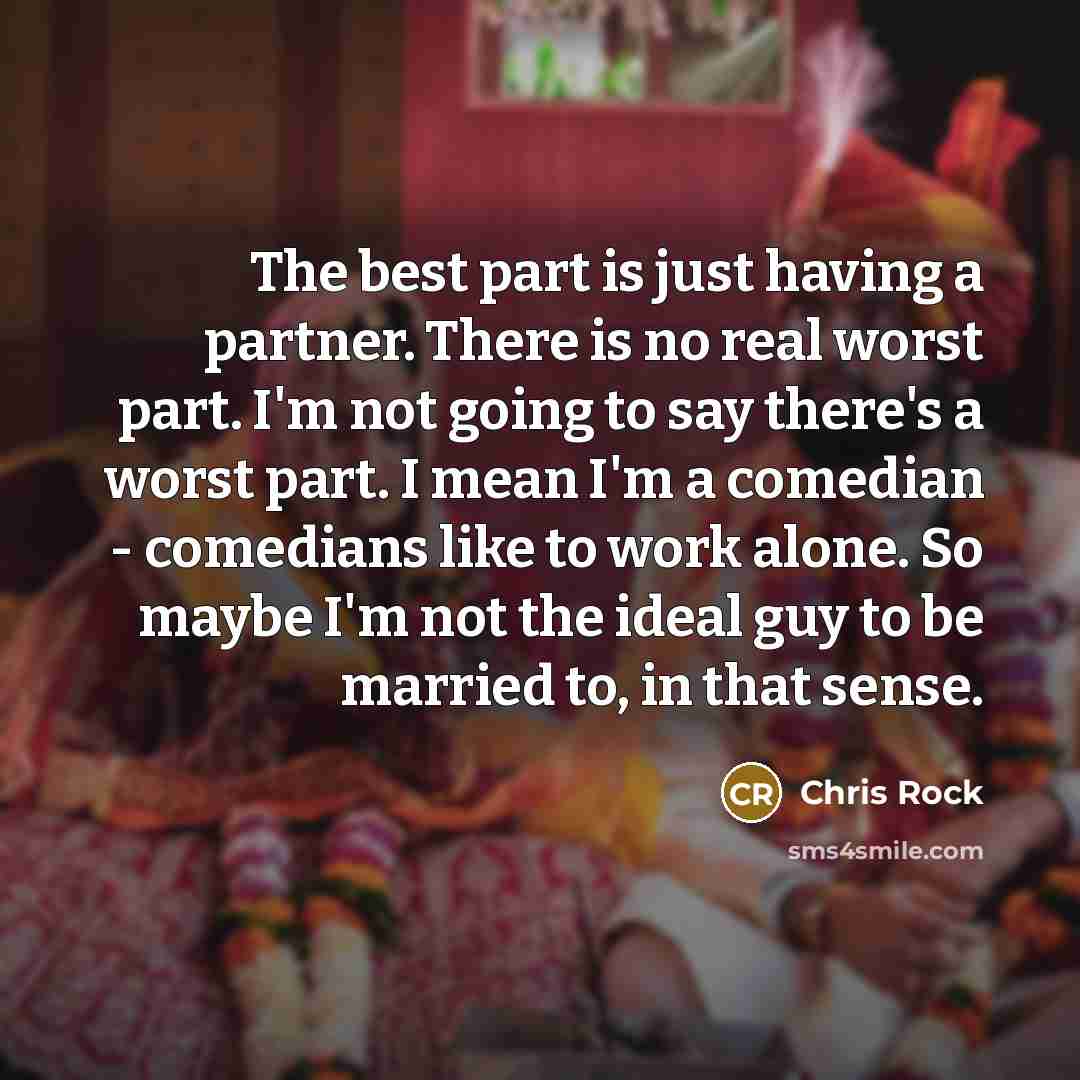 “The best part is just having a partner. There is no real worst part. I'm not going to say there's a worst part. I mean I'm a comedian - comedians like to work alone. So maybe I'm not the ideal guy to be married to, in that sense.” quote by Chris Rock