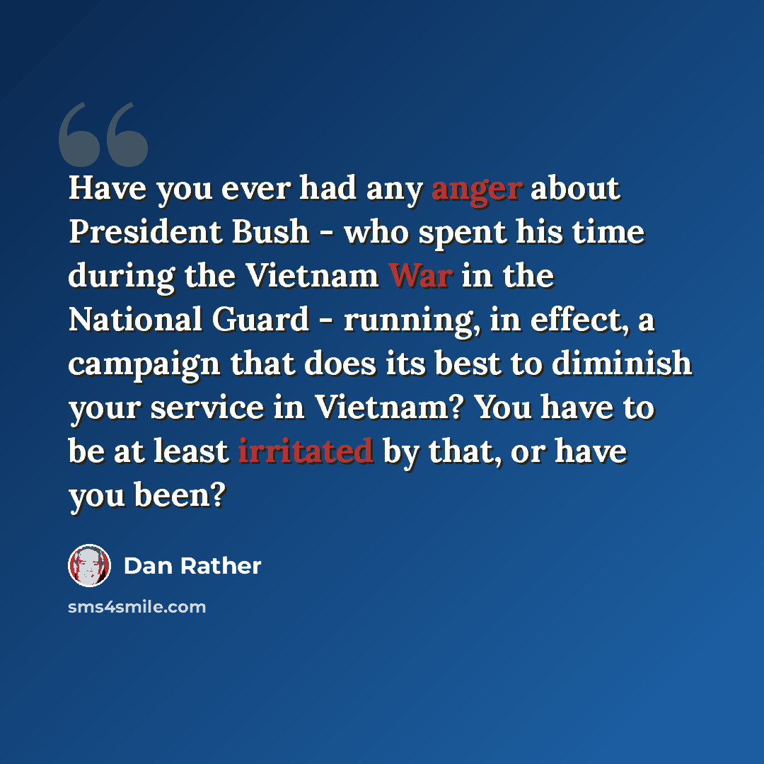 “Have you ever had any anger about President Bush - who spent his time during the Vietnam War in the National Guard - running, in effect, a campaign that does its best to diminish your service in Vietnam? You have to be at least irritated by that, or have you been?” quote by Dan Rather
