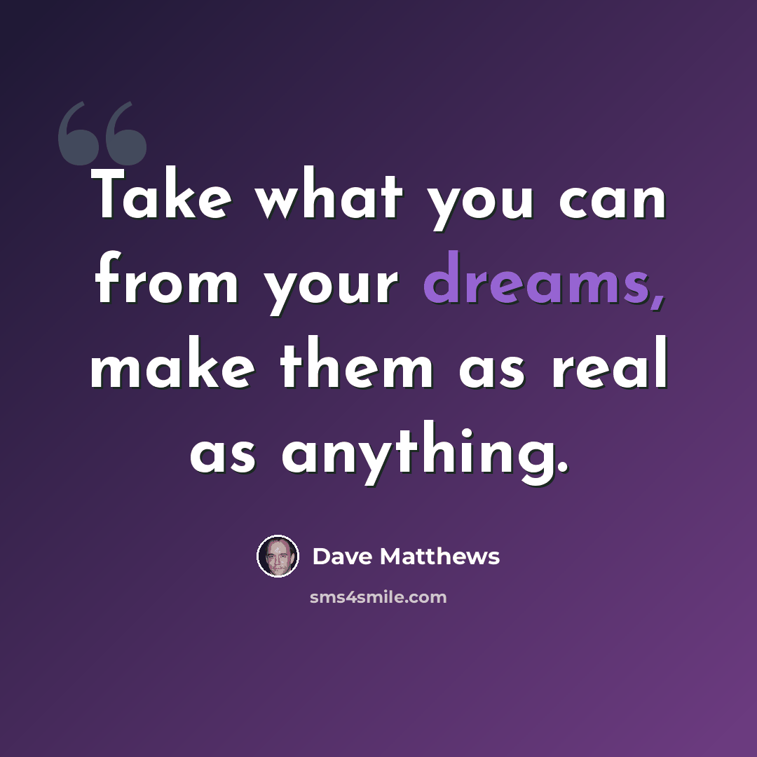 “Take what you can from your dreams, make them as real as anything.” quote by Dave Matthews