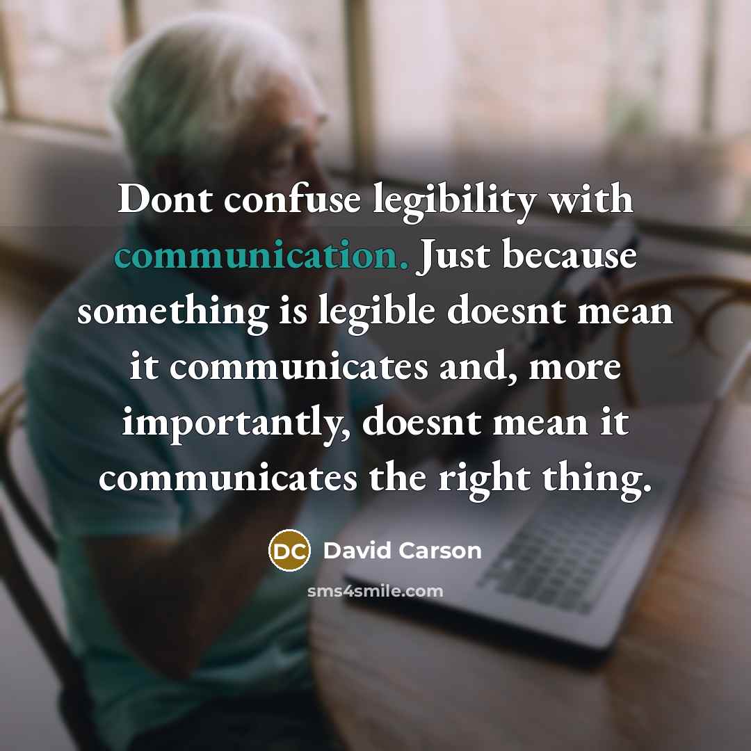 “Dont confuse legibility with communication. Just because something is legible doesnt mean it communicates and, more importantly, doesnt mean it communicates the right thing.” quote by David Carson
