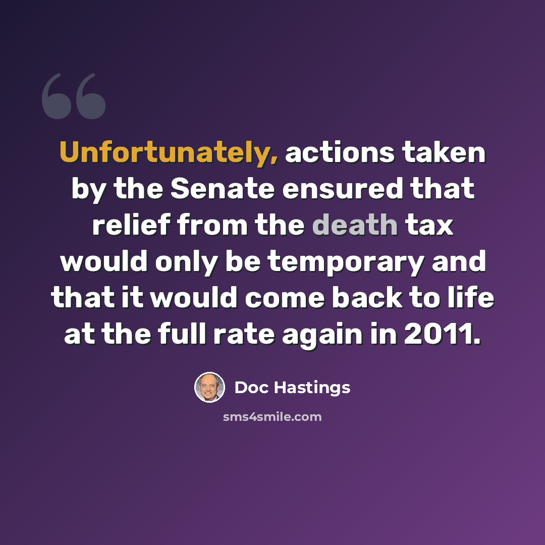 “Unfortunately, actions taken by the Senate ensured that relief from the death tax would only be temporary and that it would come back to life at the full rate again in 2011.” quote by Doc Hastings