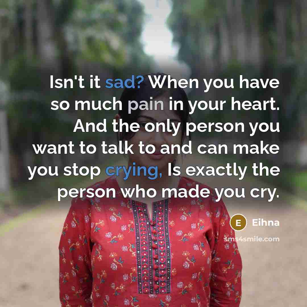 “Isn't it sad? When you have so much pain in your heart. And the only person you want to talk to and can make you stop crying, Is exactly the person who made you cry.” quote by Eihna