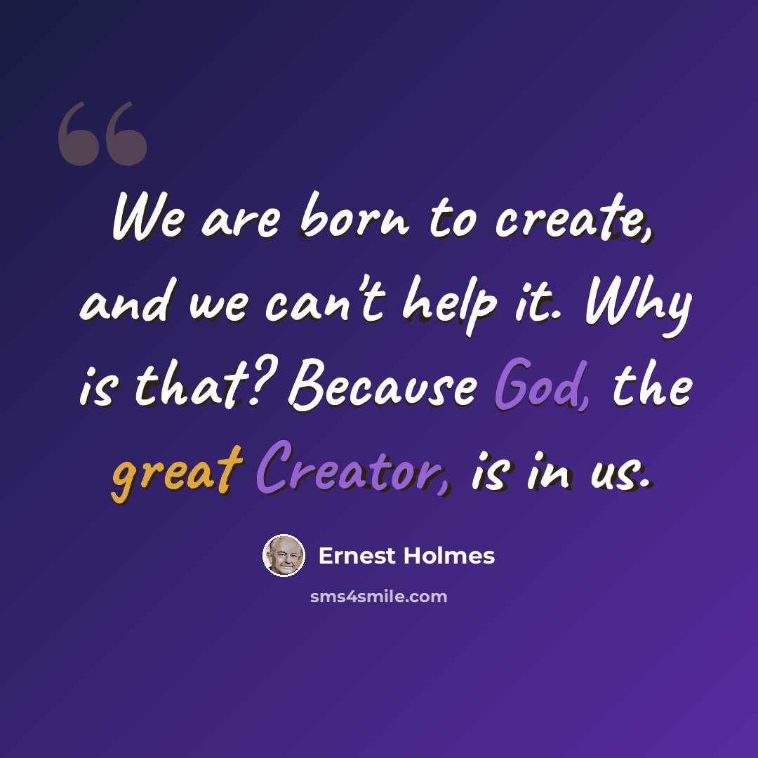 “We are born to create, and we can't help it. Why is that? Because God, the great Creator, is in us.” quote by Ernest Holmes