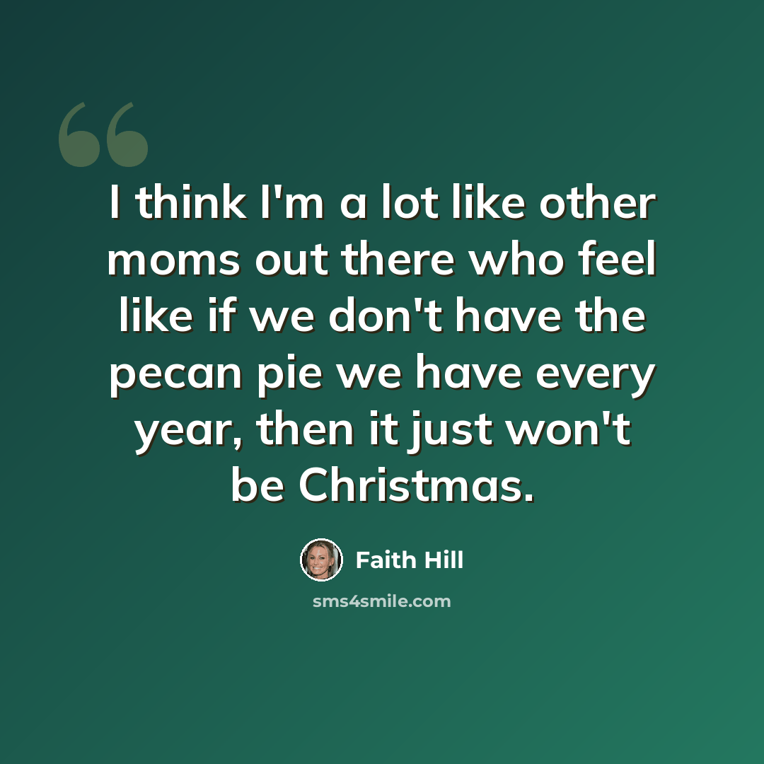 “I think I'm a lot like other moms out there who feel like if we don't have the pecan pie we have every year, then it just won't be Christmas.” quote by Faith Hill