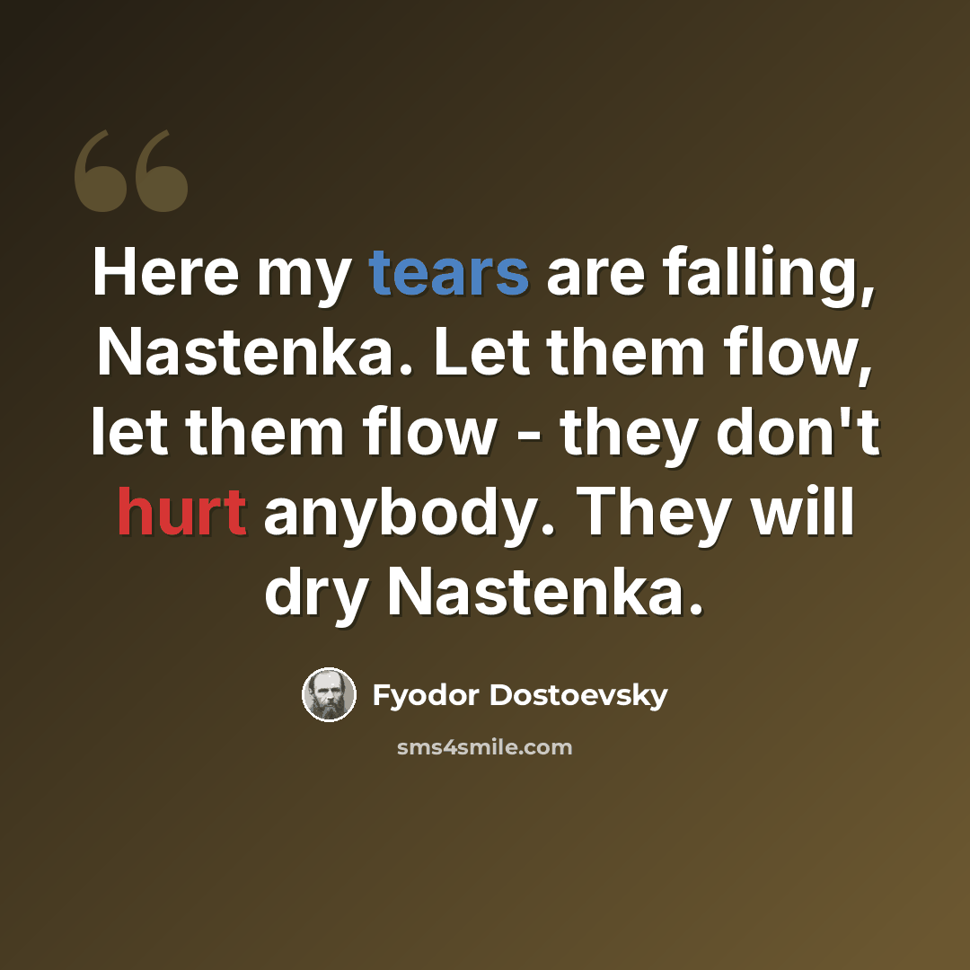 “Here my tears are falling, Nastenka. Let them flow, let them flow - they don't hurt anybody. They will dry Nastenka.” quote by Fyodor Dostoevsky