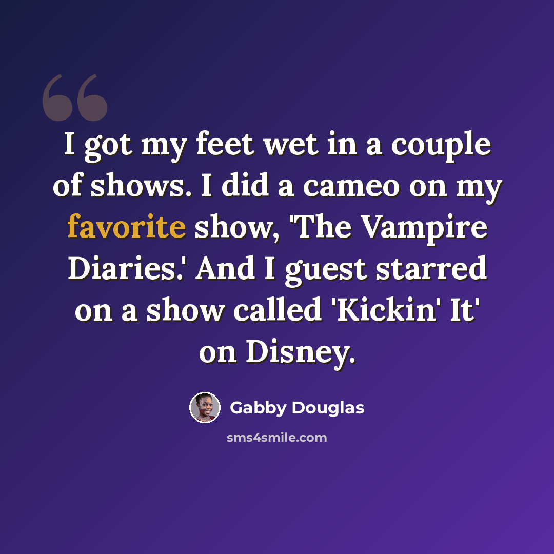 “I got my feet wet in a couple of shows. I did a cameo on my favorite show, 'The Vampire Diaries.' And I guest starred on a show called 'Kickin' It' on Disney.” quote by Gabby Douglas
