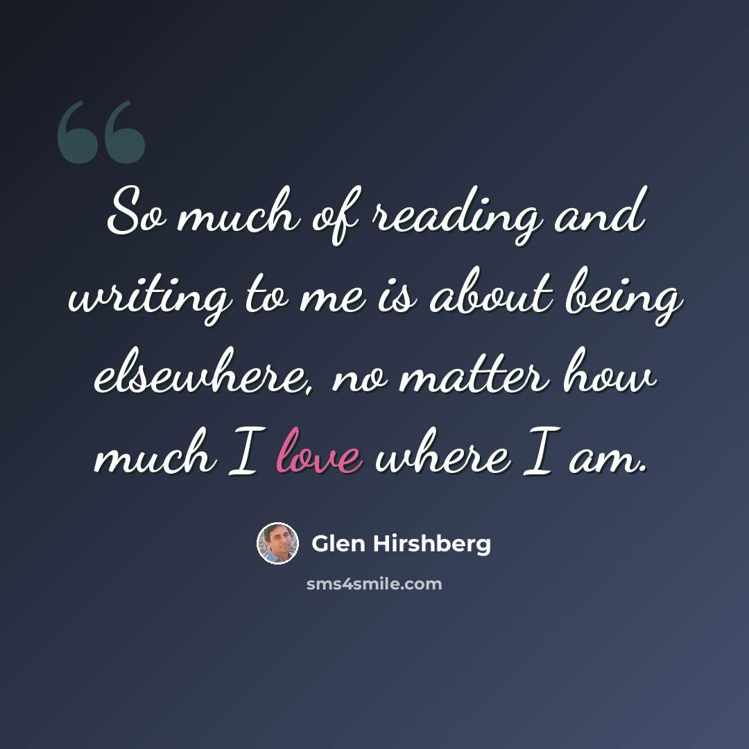 “So much of reading and writing to me is about being elsewhere, no matter how much I love where I am.” quote by Glen Hirshberg
