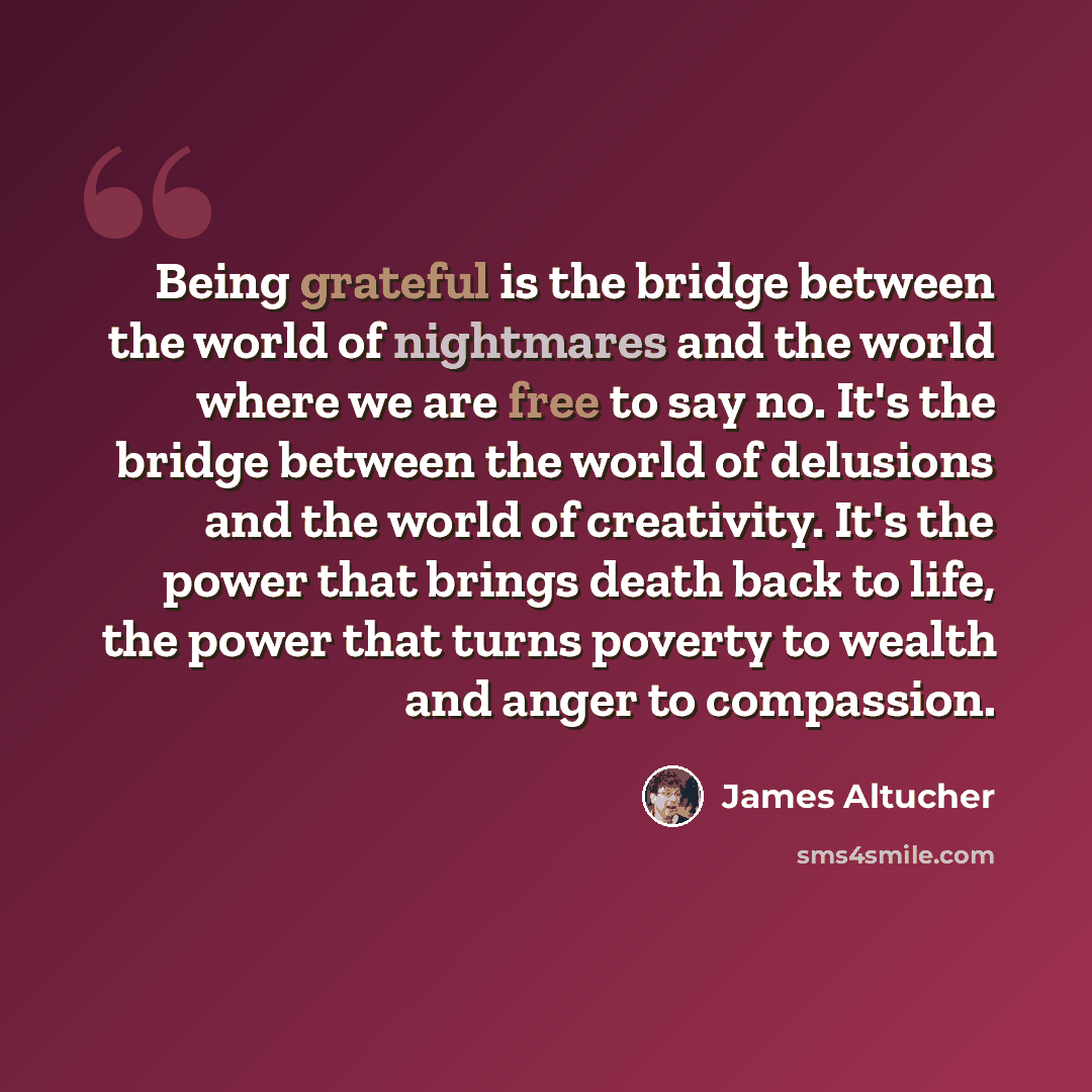 “Being grateful is the bridge between the world of nightmares and the world where we are free to say no. It's the bridge between the world of delusions and the world of creativity. It's the power that brings death back to life, the power that turns poverty to wealth and anger to compassion.” quote by James Altucher