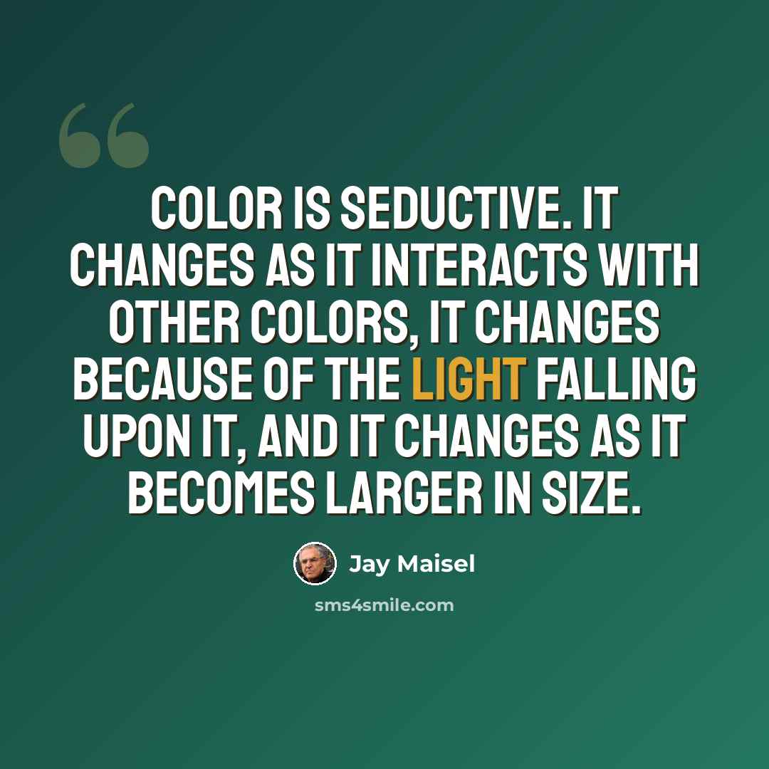 “Color is seductive. It changes as it interacts with other colors, it changes because of the light falling upon it, and it changes as it becomes larger in size.” quote by Jay Maisel