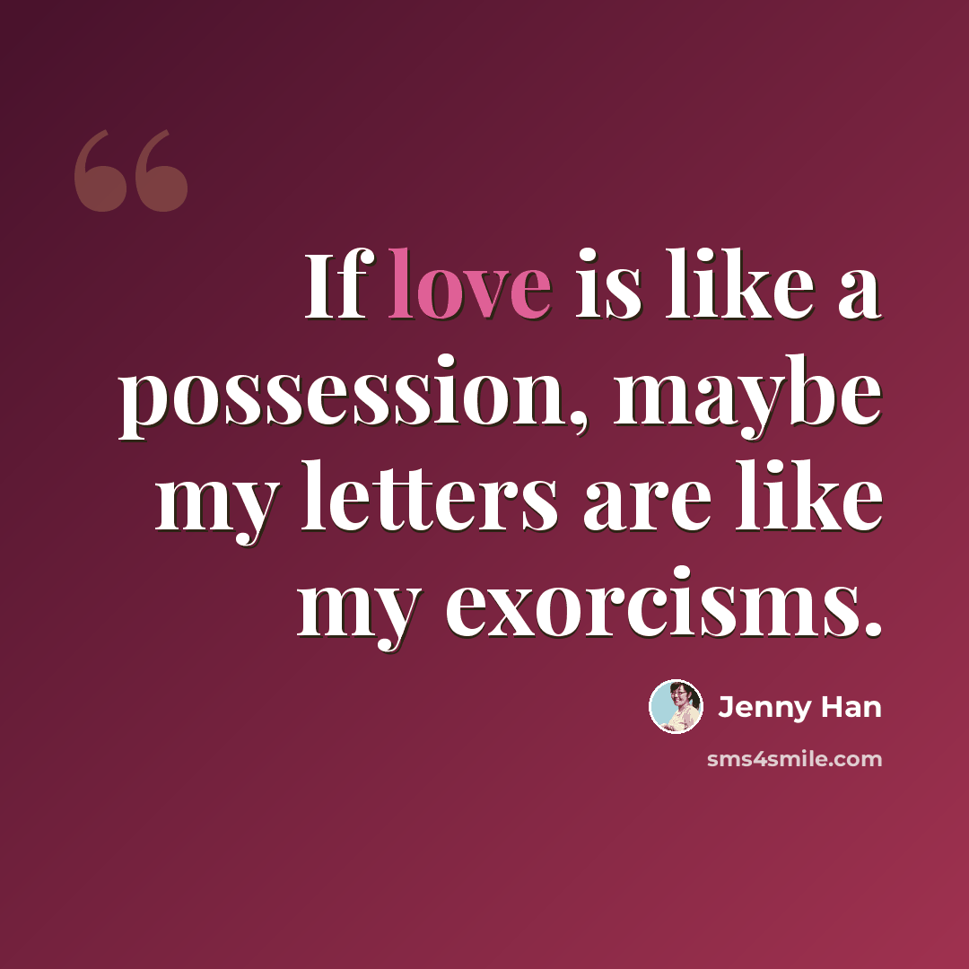 “If love is like a possession, maybe my letters are like my exorcisms.” quote by Jenny Han