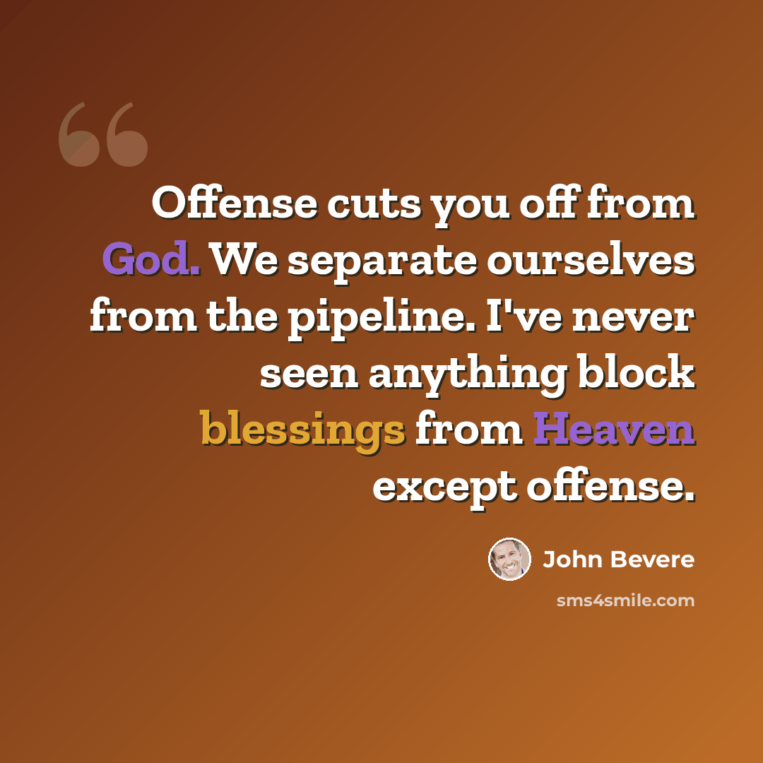 “Offense cuts you off from God. We separate ourselves from the pipeline. I've never seen anything block blessings from Heaven except offense.” quote by John Bevere