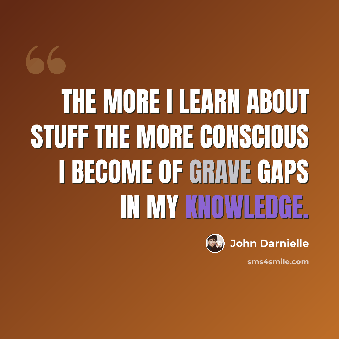 “The more I learn about stuff the more conscious I become of grave gaps in my knowledge.” quote by John Darnielle