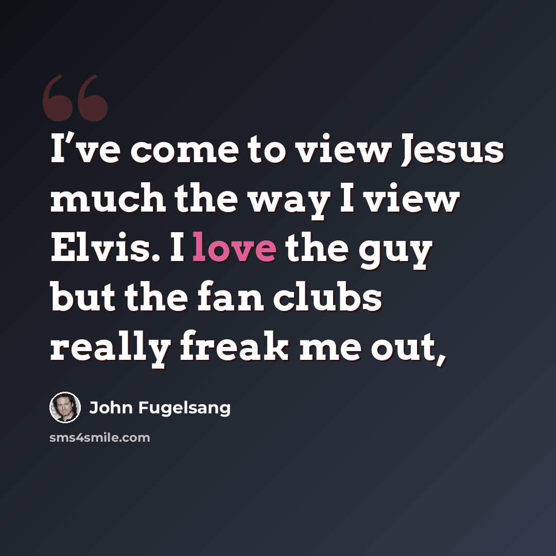 “I’ve come to view Jesus much the way I view Elvis. I love the guy but the fan clubs really freak me out,” quote by John Fugelsang