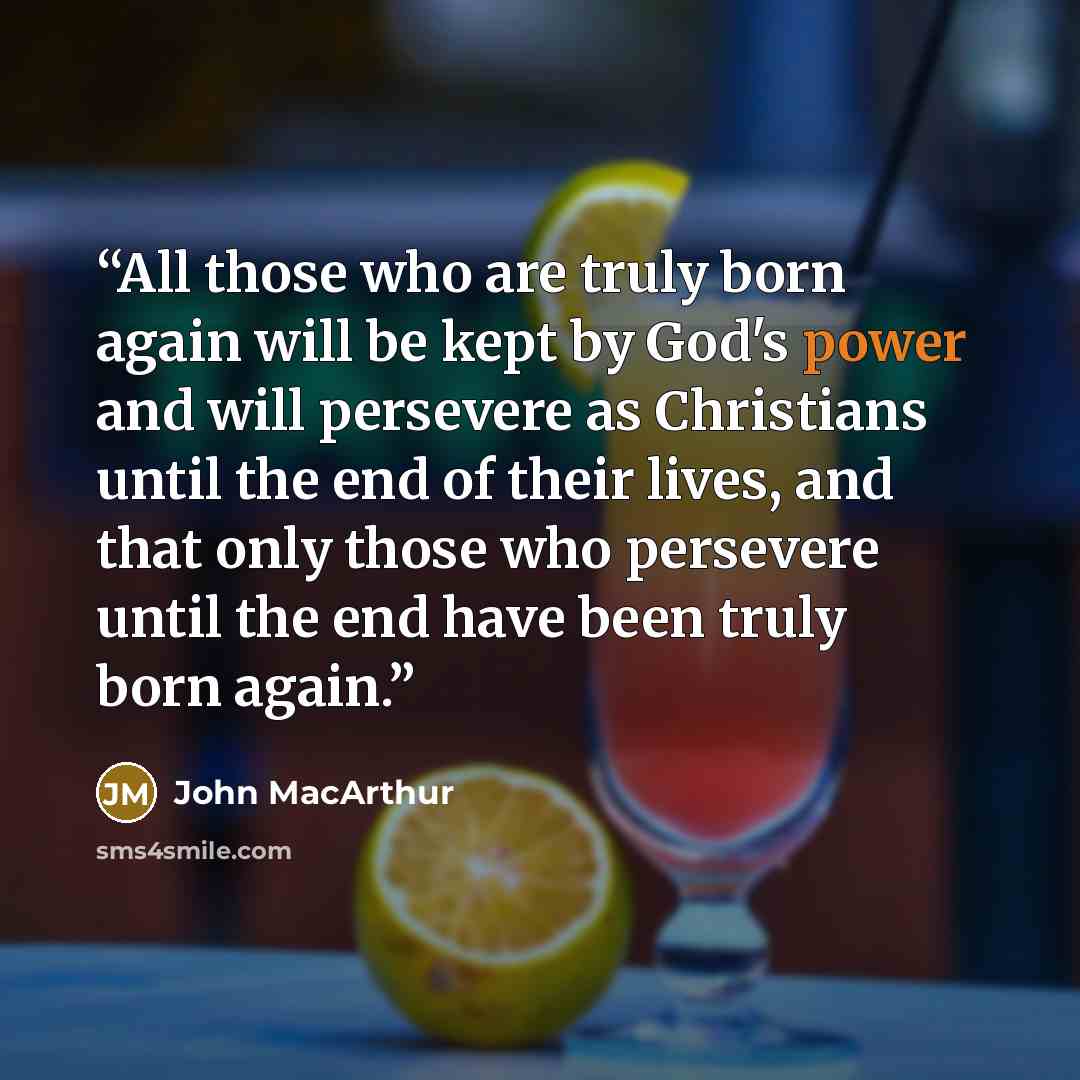 “All those who are truly born again will be kept by God's power and will persevere as Christians until the end of their lives, and that only those who persevere until the end have been truly born again.” quote by John MacArthur