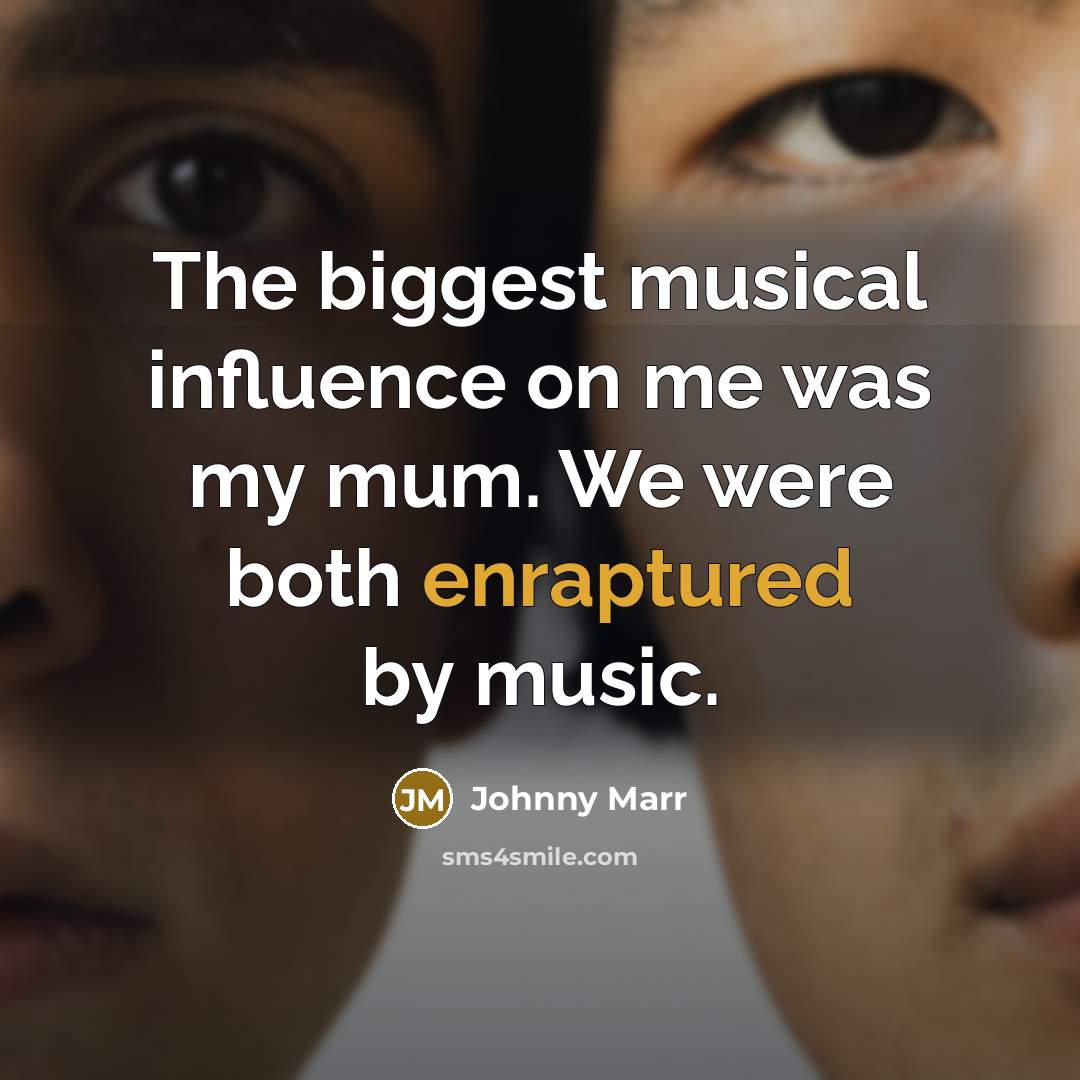 “The biggest musical influence on me was my mum. We were both enraptured by music.” quote by Johnny Marr