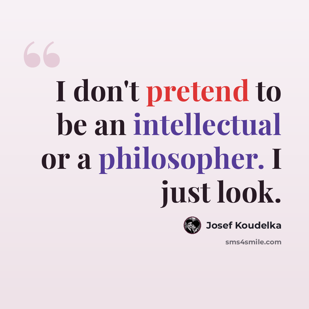 “I don't pretend to be an intellectual or a philosopher. I just look.” quote by Josef Koudelka