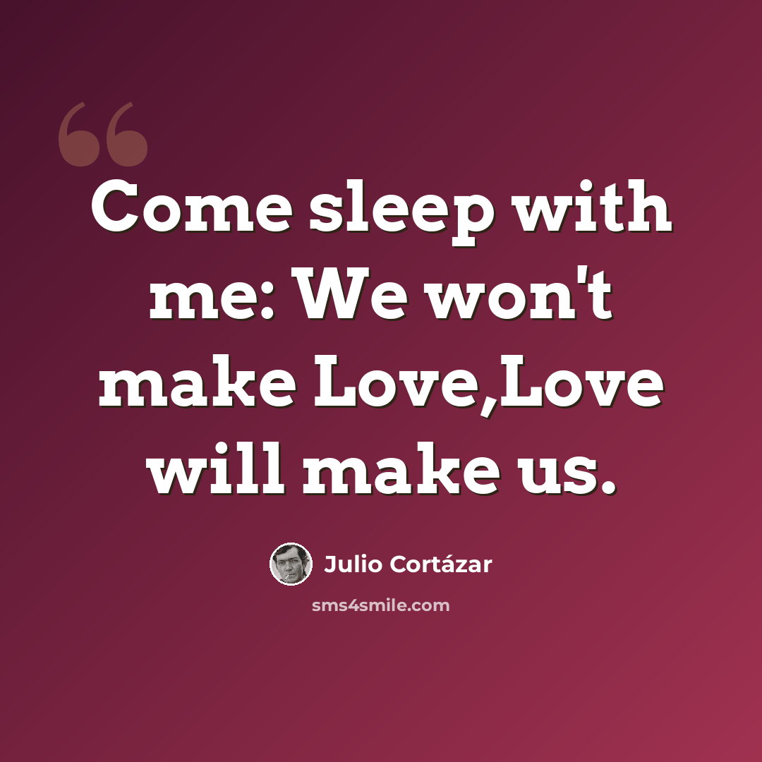 “Come sleep with me: We won't make Love,Love will make us.” quote by Julio Cortazar