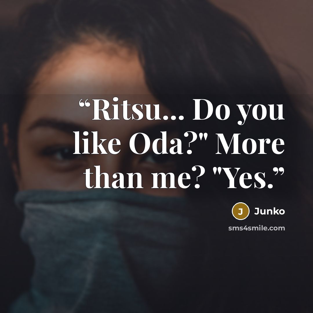 “Ritsu... Do you like Oda?" More than me? "Yes.” quote by Junko