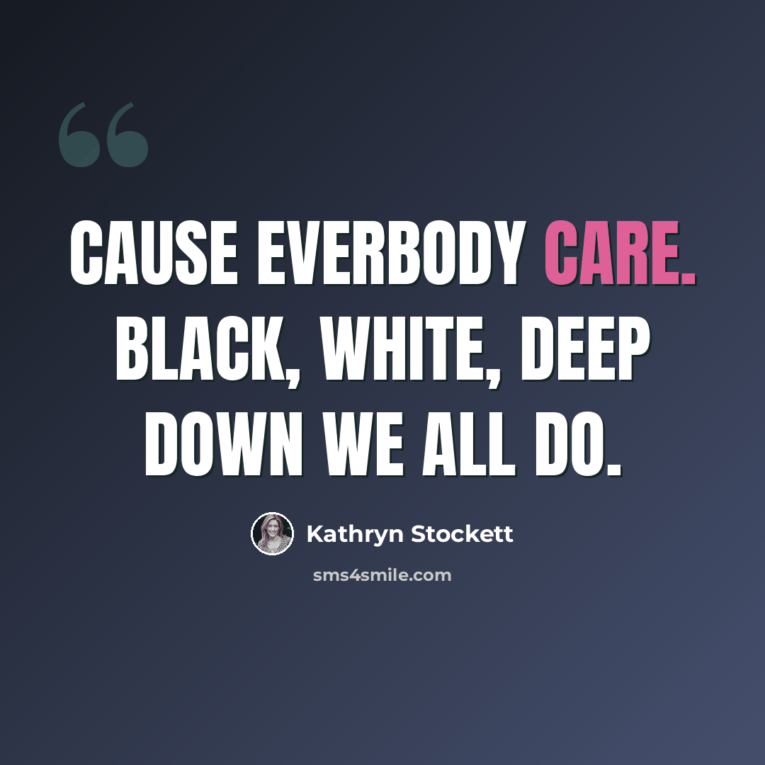 “Cause everbody care. Black, white, deep down we all do.” quote by Kathryn Stockett
