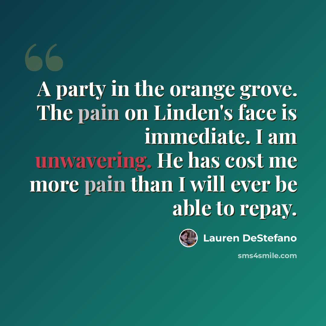 “A party in the orange grove. The pain on Linden's face is immediate. I am unwavering. He has cost me more pain than I will ever be able to repay.” quote by Lauren DeStefano