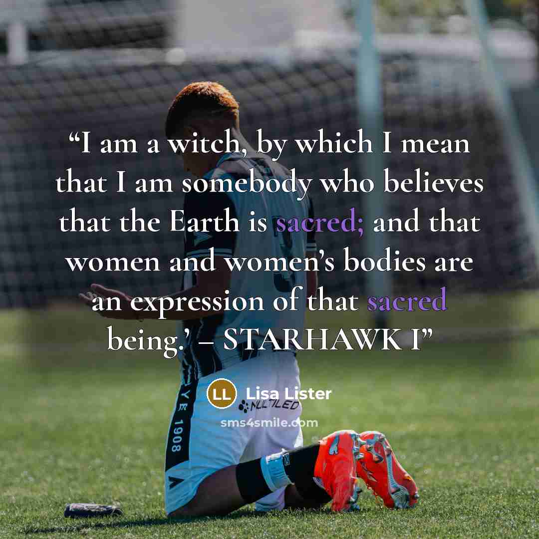 “I am a witch, by which I mean that I am somebody who believes that the Earth is sacred; and that women and women’s bodies are an expression of that sacred being.’ – STARHAWK I” quote by Lisa Lister