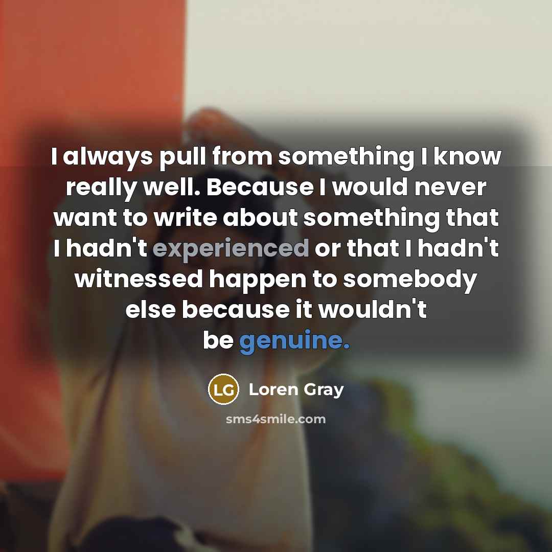 “I always pull from something I know really well. Because I would never want to write about something that I hadn't experienced or that I hadn't witnessed happen to somebody else because it wouldn't be genuine.” quote by Loren Gray