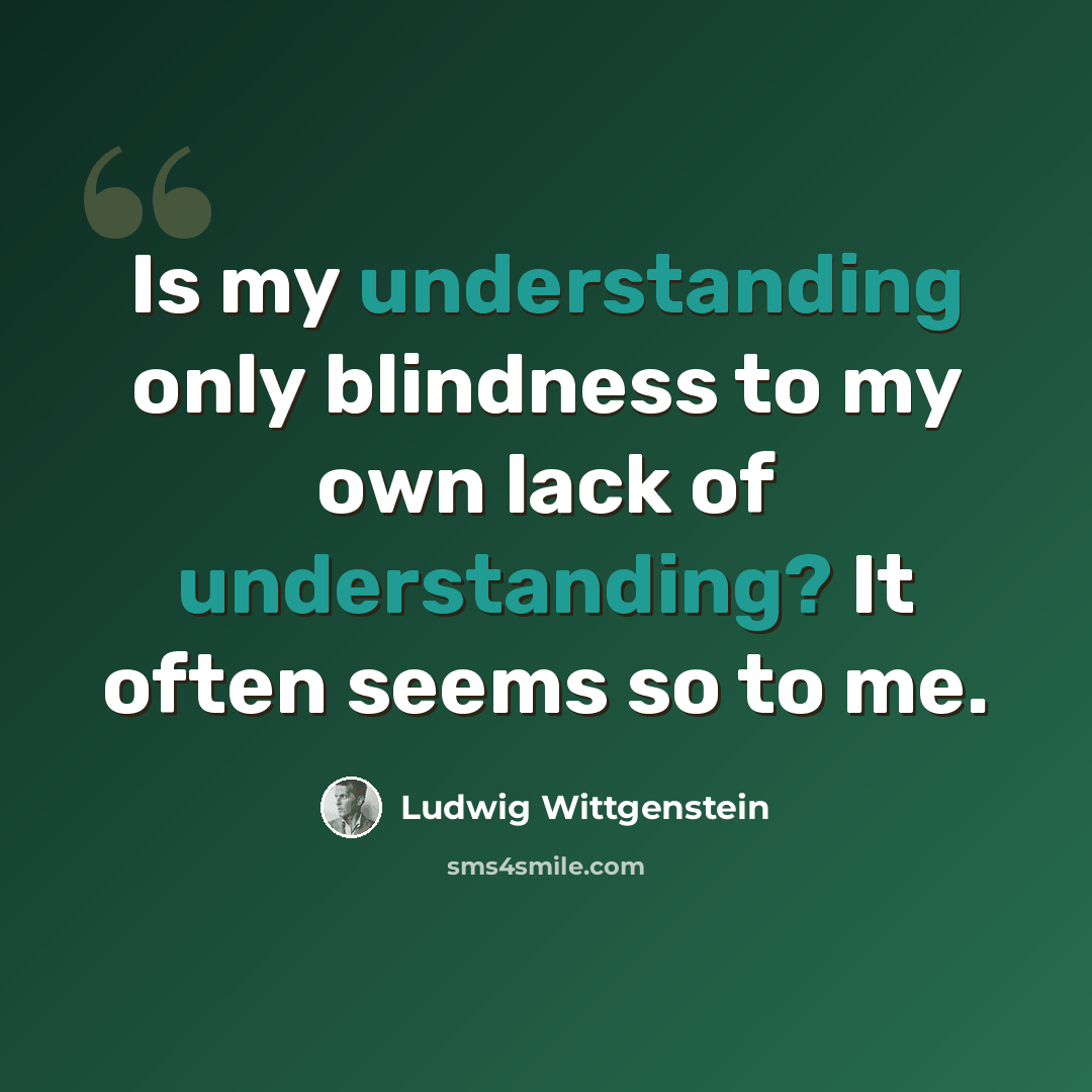 “Is my understanding only blindness to my own lack of understanding? It often seems so to me.” quote by Ludwig Wittgenstein