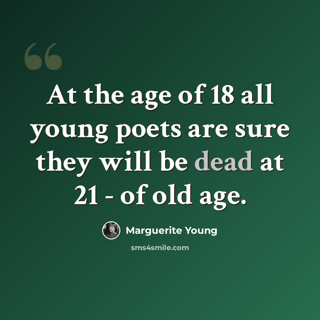 “At the age of 18 all young poets are sure they will be dead at 21 - of old age.” quote by Marguerite Young