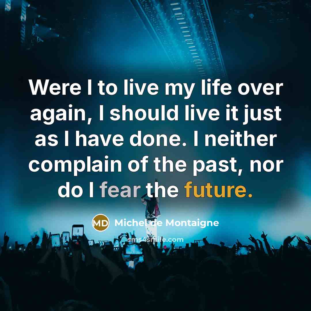 “Were I to live my life over again, I should live it just as I have done. I neither complain of the past, nor do I fear the future.” quote by Michel de Montaigne