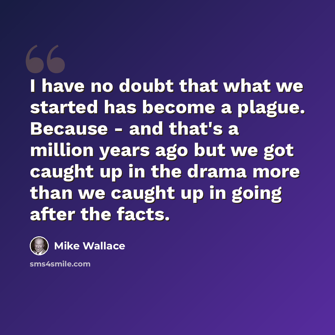 “I have no doubt that what we started has become a plague. Because - and that's a million years ago but we got caught up in the drama more than we caught up in going after the facts.” quote by Mike Wallace