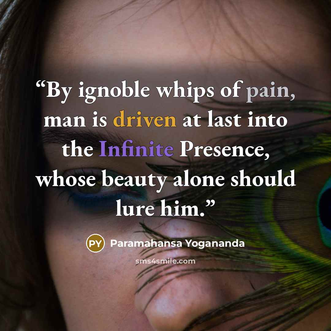“By ignoble whips of pain, man is driven at last into the Infinite Presence, whose beauty alone should lure him.” quote by Paramahansa Yogananda