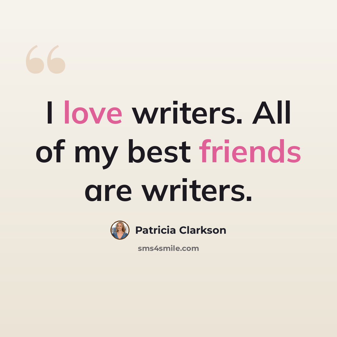 “I love writers. All of my best friends are writers.” quote by Patricia Clarkson