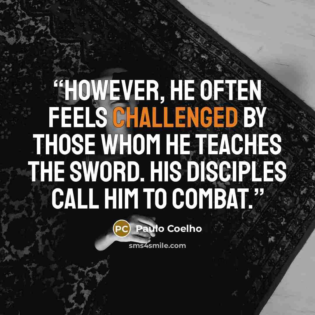 “However, he often feels challenged by those whom he teaches the sword. His disciples call him to combat.” quote by Paulo Coelho