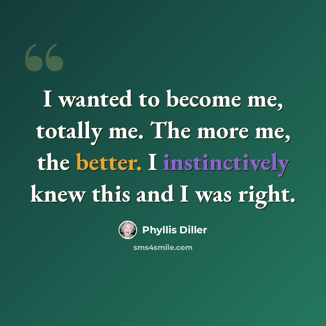 “I wanted to become me, totally me. The more me, the better. I instinctively knew this and I was right.” quote by Phyllis Diller