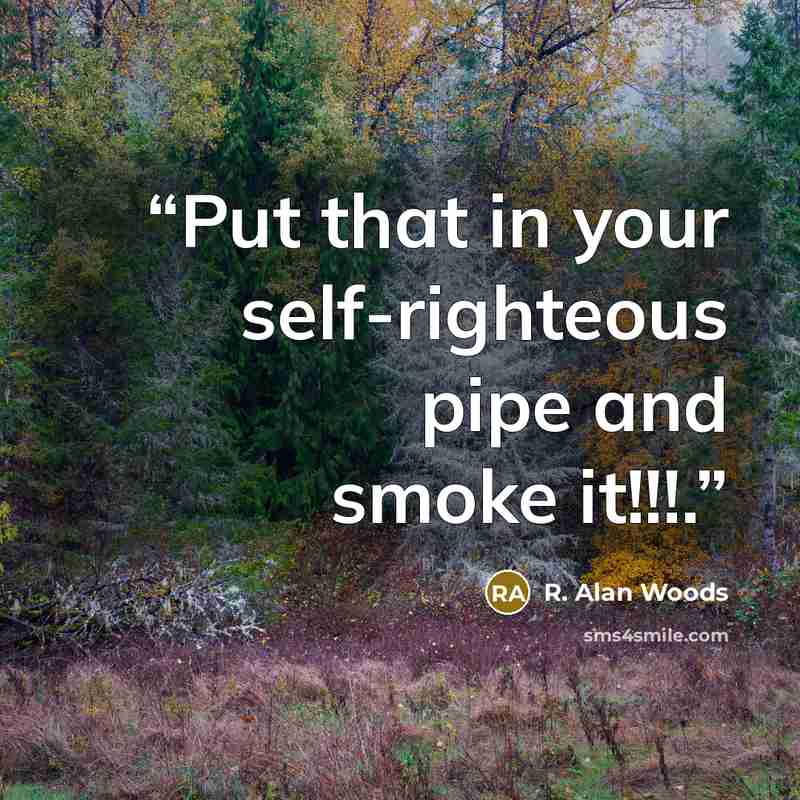 “Put that in your self-righteous pipe and smoke it!!!.” quote by R. Alan Woods