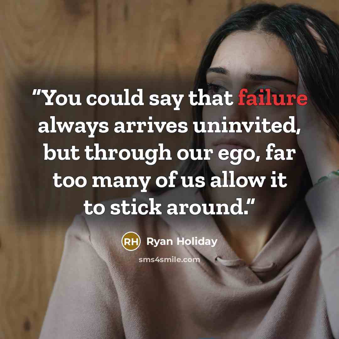 “You could say that failure always arrives uninvited, but through our ego, far too many of us allow it to stick around.” quote by Ryan Holiday