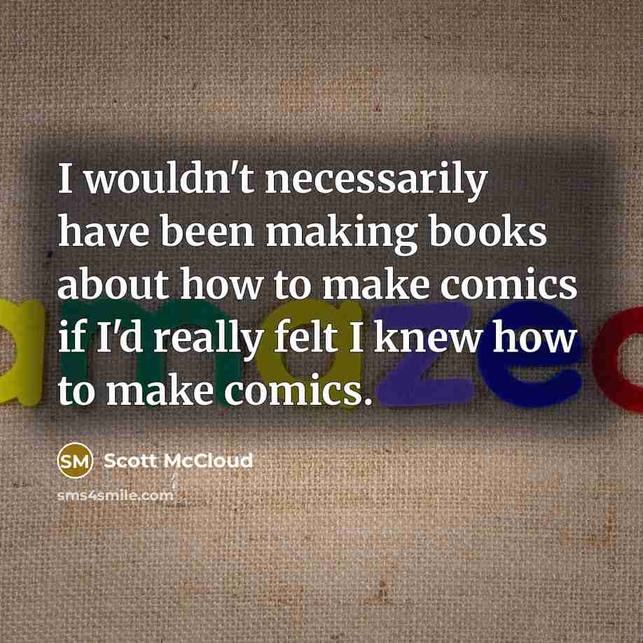 “I wouldn't necessarily have been making books about how to make comics if I'd really felt I knew how to make comics.” quote by Scott McCloud
