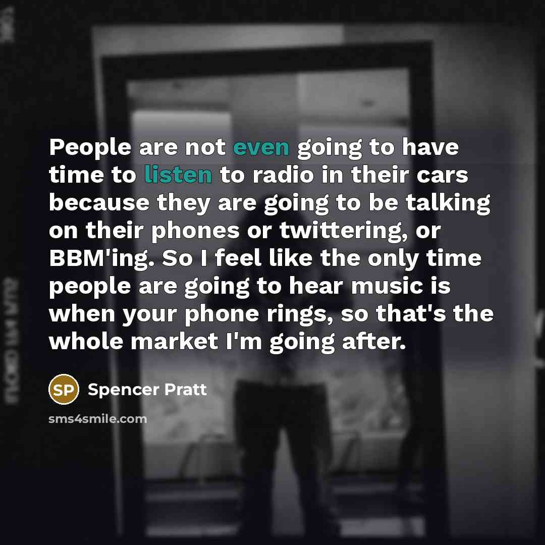 “People are not even going to have time to listen to radio in their cars because they are going to be talking on their phones or twittering, or BBM'ing. So I feel like the only time people are going to hear music is when your phone rings, so that's the whole market I'm going after.” quote by Spencer Pratt