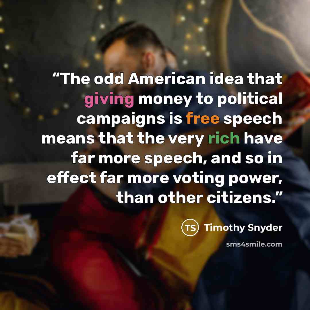 “The odd American idea that giving money to political campaigns is free speech means that the very rich have far more speech, and so in effect far more voting power, than other citizens.” quote by Timothy Snyder
